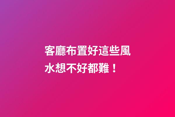 客廳布置好這些風水想不好都難！